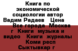 Книга по экономической социологии автор Вадим Радаев › Цена ­ 400 - Все города, Москва г. Книги, музыка и видео » Книги, журналы   . Коми респ.,Сыктывкар г.